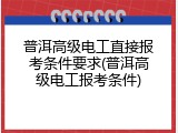 普洱高级电工直接报考条件要求(普洱高级电工报考条件)