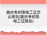 重庆考初级电工证怎么报名(重庆考初级电工证报名)