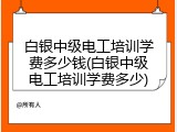 白银中级电工培训学费多少钱(白银中级电工培训学费多少)