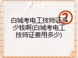 白城考电工技师证多少钱啊(白城考电工技师证费用多少)