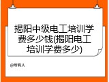 揭阳中级电工培训学费多少钱(揭阳电工培训学费多少)