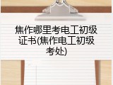 焦作哪里考电工初级证书(焦作电工初级考处)