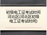 初级电工证考试时间河北区(河北区初级电工证考试时间)