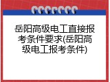 岳阳高级电工直接报考条件要求(岳阳高级电工报考条件)