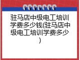 驻马店中级电工培训学费多少钱(驻马店中级电工培训学费多少)