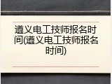 遵义电工技师报名时间(遵义电工技师报名时间)