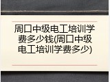 周口中级电工培训学费多少钱(周口中级电工培训学费多少)