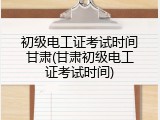初级电工证考试时间甘肃(甘肃初级电工证考试时间)