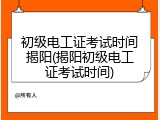 初级电工证考试时间揭阳(揭阳初级电工证考试时间)