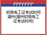 初级电工证考试时间潮州(潮州初级电工证考试时间)