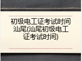 初级电工证考试时间汕尾(汕尾初级电工证考试时间)