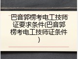 巴音郭楞考电工技师证要求条件(巴音郭楞考电工技师证条件)