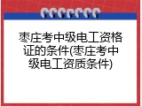 枣庄考中级电工资格证的条件(枣庄考中级电工资质条件)