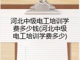河北中级电工培训学费多少钱(河北中级电工培训学费多少)