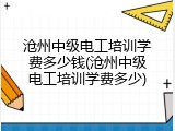 沧州中级电工培训学费多少钱(沧州中级电工培训学费多少)
