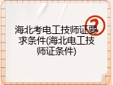 海北考电工技师证要求条件(海北电工技师证条件)