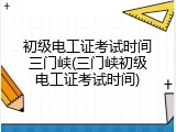 初级电工证考试时间三门峡(三门峡初级电工证考试时间)