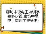 廊坊中级电工培训学费多少钱(廊坊中级电工培训学费多少)
