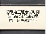 初级电工证考试时间驻马店(驻马店初级电工证考试时间)