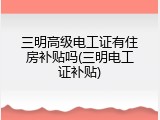 三明高级电工证有住房补贴吗(三明电工证补贴)
