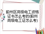 蓟州区高级电工资格证书怎么考的(蓟州高级电工证怎么考)