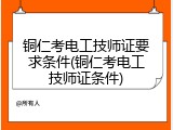 铜仁考电工技师证要求条件(铜仁考电工技师证条件)