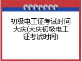 初级电工证考试时间大庆(大庆初级电工证考试时间)