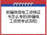 新疆高级电工资格证书怎么考的(新疆电工资质考试流程)