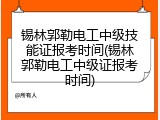锡林郭勒电工中级技能证报考时间(锡林郭勒电工中级证报考时间)