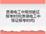 贵港电工中级技能证报考时间(贵港电工中级证报考时间)
