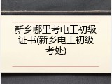 新乡哪里考电工初级证书(新乡电工初级考处)