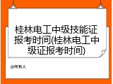 桂林电工中级技能证报考时间(桂林电工中级证报考时间)