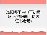 洛阳哪里考电工初级证书(洛阳电工初级证书考场)