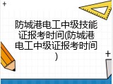 防城港电工中级技能证报考时间(防城港电工中级证报考时间)