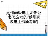 潮州高级电工资格证书怎么考的(潮州高级电工资质考取)