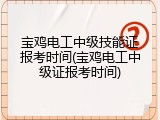 宝鸡电工中级技能证报考时间(宝鸡电工中级证报考时间)