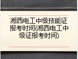湘西电工中级技能证报考时间(湘西电工中级证报考时间)