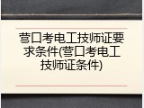 营口考电工技师证要求条件(营口考电工技师证条件)
