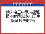 汕头电工中级技能证报考时间(汕头电工中级证报考时间)