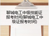 聊城电工中级技能证报考时间(聊城电工中级证报考时间)