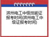 滨州电工中级技能证报考时间(滨州电工中级证报考时间)