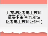 九龙坡区考电工技师证要求条件(九龙坡区考电工技师证条件)