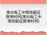 淮北电工中级技能证报考时间(淮北电工中级技能证报考时间)