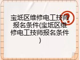 宝坻区维修电工技师报名条件(宝坻区维修电工技师报名条件)