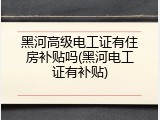 黑河高级电工证有住房补贴吗(黑河电工证有补贴)