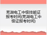 芜湖电工中级技能证报考时间(芜湖电工中级证报考时间)