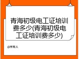青海初级电工证培训费多少(青海初级电工证培训费多少)