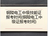 铜陵电工中级技能证报考时间(铜陵电工中级证报考时间)