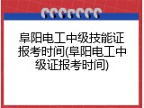 阜阳电工中级技能证报考时间(阜阳电工中级证报考时间)