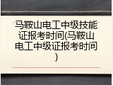 马鞍山电工中级技能证报考时间(马鞍山电工中级证报考时间)